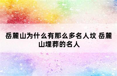 岳麓山为什么有那么多名人坟 岳麓山埋葬的名人